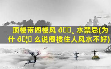 顶楼带阁楼风 🌸 水禁忌(为什 🦅 么说阁楼住人风水不好)